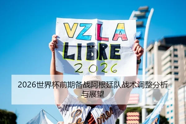 2026世界杯前期备战阿根廷队战术调整分析与展望