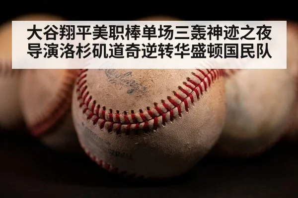 大谷翔平美职棒单场三轰神迹之夜导演洛杉矶道奇逆转华盛顿国民队