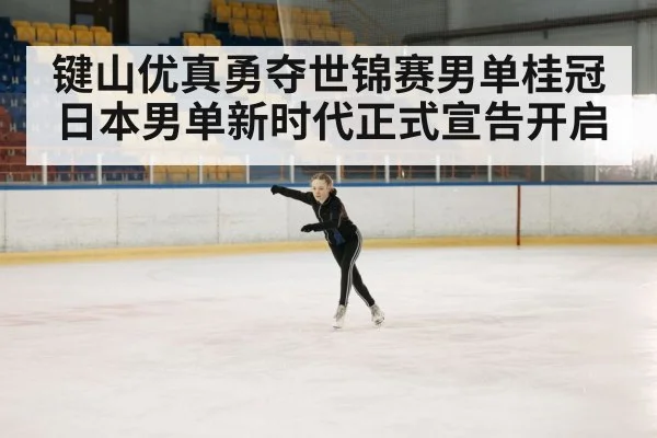 键山优真勇夺世锦赛男单桂冠 日本男单新时代正式宣告开启